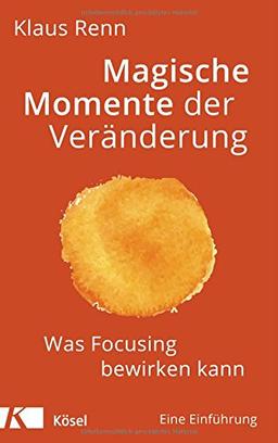 Magische Momente der Veränderung: Was Focusing bewirken kann. Eine Einführung