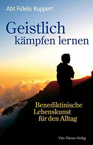 Geistlich kämpfen lernen: Benediktinische Lebenskunst für den Alltag