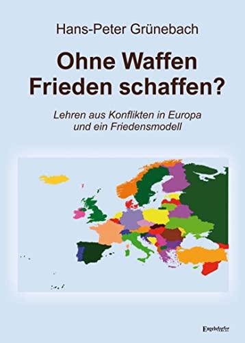 Ohne Waffen Frieden schaffen?: Lehren aus Konflikten in Europa und ein Friedensmodell