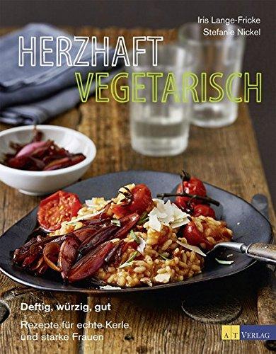 Herzhaft vegetarisch: Deftig, würzig, gut - Rezepte für echte Kerle und starke Frauen