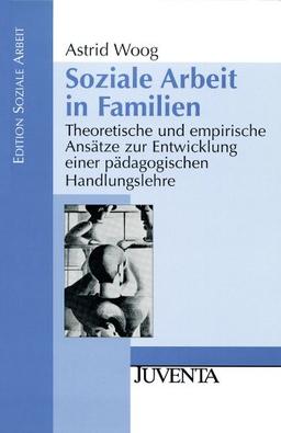 Soziale Arbeit in Familien: Theoretische und empirische Ansätze zur Entwicklung einer pädagogischen Handlungslehre (Edition Soziale Arbeit)