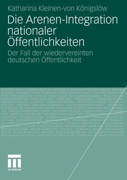 Die Arenen-Integration Nationaler Öffentlichkeiten: Der Fall der Wiedervereinten Deutschen Öffentlichkeit (German Edition)