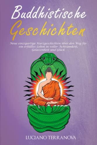 Buddhistische Geschichten: Neue einzigartige Kurzgeschichten über den Weg für ein erfülltes Leben in voller Achtsamkeit, Gelassenheit und Glück