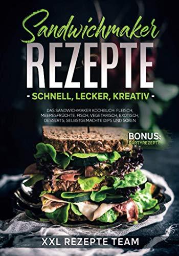 Sandwichmaker Rezepte - schnell, lecker, kreativ: Das Sandwichmaker Kochbuch: Fleisch, Meeresfrüchte, Fisch, Vegetarisch, Exotisch, Desserts, selbstgemachte Dips und Soßen BONUS: Partyrezepte