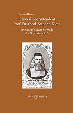 Generalsuperintendent Prof. Dr. theol. Stephan Klotz: Eine norddeutsche Biografie des 17. Jahrhunderts