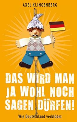 Das wird man ja wohl noch sagen dürfen!: Wie Deutschland verblödet