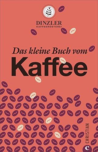 Kaffeebuch: Das kleine Buch vom Kaffee. Kaffeewissen für Anfänger. Geschichte, Anbau, Zubereitung und Rezepturen. Von der Kaffeerösterei Dinzler.