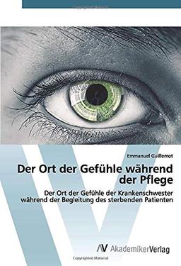 Der Ort der Gefühle während der Pflege: Der Ort der Gefühle der Krankenschwester während der Begleitung des sterbenden Patienten