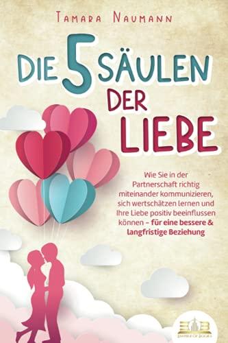 Die 5 Säulen der Liebe: Wie Sie in der Partnerschaft richtig miteinander kommunizieren, sich wertschätzen lernen und Ihre Liebe positiv beeinflussen können - für eine bessere & langfristige Beziehung