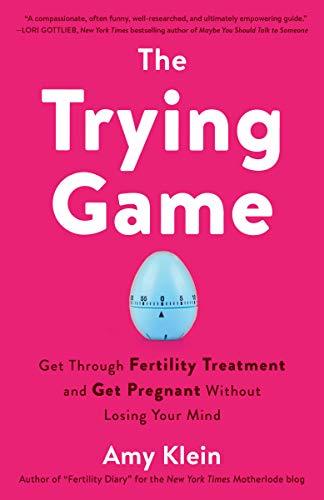 The Trying Game: Get Through Fertility Treatment and Get Pregnant without Losing Your Mind