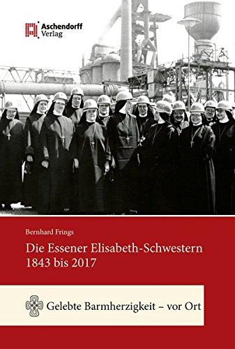 Die Essener Elisabeth-Schwestern 1843 bis 2017: Gelebte Barmherzigkeit "vor Ort"