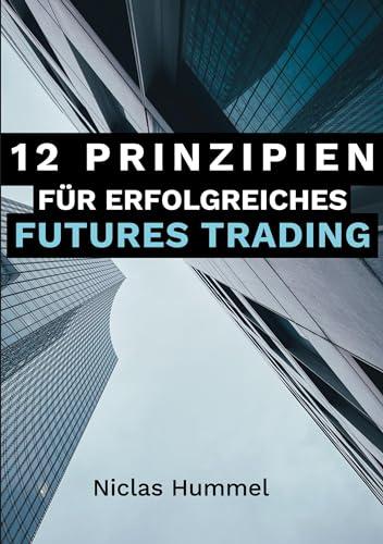 12 Prinzipien für Erfolgreiches Futures Trading: Ein praktischer Leitfaden für den Erfolgreichen Einstieg ins Trading: Qualitative Tradingideen ... mit der richtigen Psychologie meistern