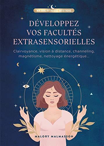 Développez vos facultés extrasensorielles : clairvoyance, vision à distance, channeling, magnétisme, nettoyage énergétique...