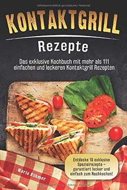 Kontaktgrill Rezepte: Das exklusive Kochbuch mit mehr als 111 einfachen und leckeren Rezepten. Entdecke 15 exklusive Spezialrezepte - garantiert lecker und einfach zum Nachkochen