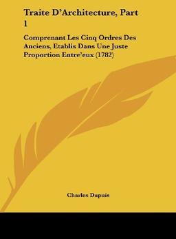 Traite D'Architecture, Part 1: Comprenant Les Cinq Ordres Des Anciens, Etablis Dans Une Juste Proportion Entre'eux (1782)