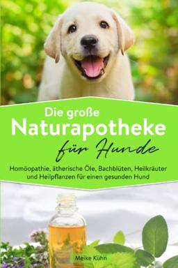 Die große Naturapotheke für Hunde: Homöopathie, ätherische Öle, Bachblüten, Heilkräuter und Heilpflanzen für einen gesunden Hund