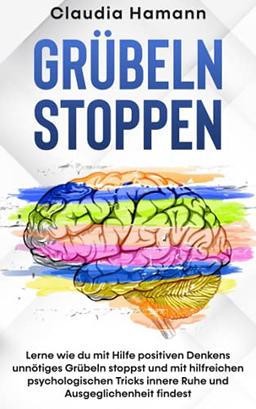 Grübeln stoppen: Lerne wie du mit Hilfe positiven Denkens unnötiges Grübeln stoppst und mit hilfreichen psychologischen Tricks innere Ruhe und Ausgeglichenheit findest