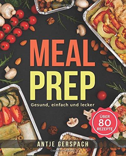 Meal Prep – Gesund, einfach und lecker: Das Kochbuch zum Zeitsparen mit den besten Meal Prep Rezepten für Berufstätige, Sportler und Studenten (Meal Prep Kochbuch, Lunch to Go, Fitness Kochbuch)