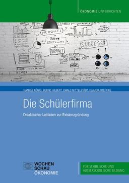 Die Schülerfirma: Didaktischer Leitfaden zur Existenzgründung