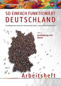 So einfach funktioniert Deutschland / Grundlagenmaterialien für Internationale Förder- und Vorbereitungsklassen: So einfach funktioniert Deutschland: Teil 3: Ausbildung und Beruf: Arbeitsheft