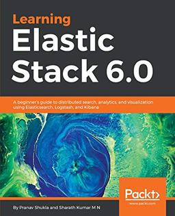 Learning Elastic Stack 6.0: A beginner's guide to distributed search, analytics, and visualization using Elasticsearch, Logstash and Kibana (English Edition)