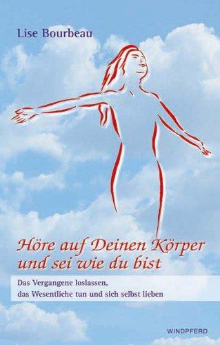 Höre auf deinen Körper und sei wie du bist: Das Vergangene loslassen, das Wesentliche tun und sich selbst lieben