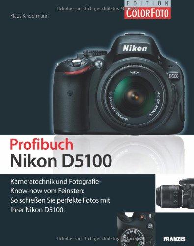 Profibuch Nikon D5100: Kameratechnik und Fotografie-Know-how vom Feinsten: So schießen Sie perfekte Fotos mit Ihrer Nikon D5100