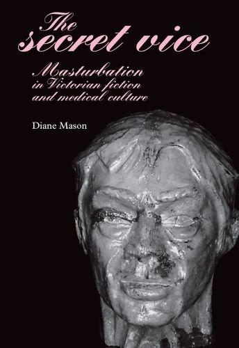 The Secret Vice: Masturbation in Victorian Fiction and Medical Culture