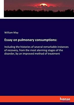 Essay on pulmonary consumptions:: Including the histories of several remarkable instances of recovery, from the most alarming stages of the disorder, by an improved method of treatment