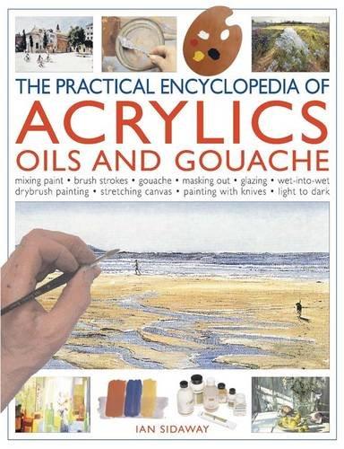 Practical Encyclopedia of Acrylics, Oils and Gouache: Mixing Paint, Brush Strokes, Gouache, Masking Out, Glazing, Wet-into-wet, Drybrush Painting, ... Canvas, Painting with Knives, Light to Dark