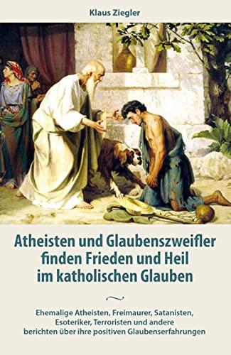 Atheisten und Glaubenszweifler finden Frieden und Heil im katholischen Glauben: Ehemalige Atheisten, Freimaurer, Satanisten, Esoteriker, Terroristen ... über ihre positiven Glaubenserfahrungen