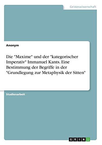 Die "Maxime" und der "kategorischer Imperativ" Immanuel Kants. Eine Bestimmung der Begriffe in der "Grundlegung zur Metaphysik der Sitten"