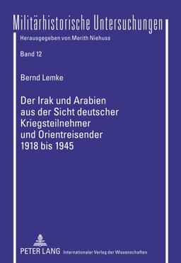 Der Irak und Arabien aus der Sicht deutscher Kriegsteilnehmer und Orientreisender 1918 bis 1945: Aufstandsfantasien, Kriegserfahrungen, ... Distanz (Militärhistorische Untersuchungen)