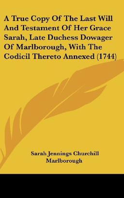 A True Copy Of The Last Will And Testament Of Her Grace Sarah, Late Duchess Dowager Of Marlborough, With The Codicil Thereto Annexed (1744)