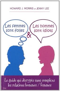 Les femmes sont folles & les hommes sont idiots : le guide qui décrypte sans complexe les relations hommes-femmes