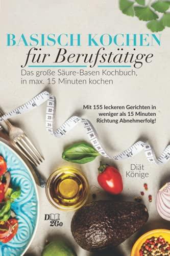 Basisch Kochen für Berufstätige - das große Säure-Basen Kochbuch in unter 15 Minuten: Mit 155 leckeren Gerichten in weniger als 15 Minuten Richtung Abnehmerfolg!