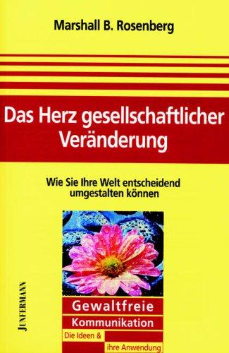 Das Herz gesellschaftlicher Veränderung: Wie Sie Ihre Welt entscheidend umgestalten können. Gewaltfreie Kommunikation - Grundlagen und Praxis