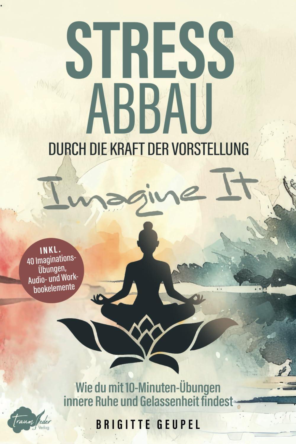 Stressabbau durch die Kraft der Vorstellung - Imagine It: Wie du mit 10-Minuten-Übungen innere Ruhe und Gelassenheit findest