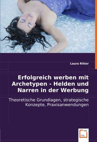 Erfolgreich werben mit Archetypen - Helden und Narren in der Werbung: Theoretische Grundlagen, strategische Konzepte, Praxisanwendungen