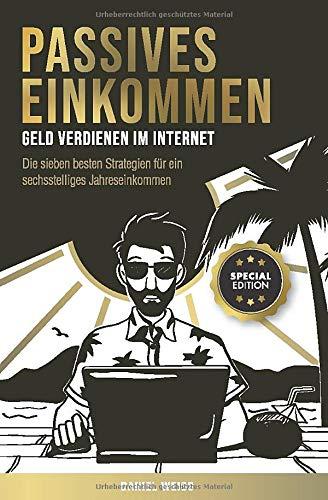 Passives Einkommen – Geld verdienen im Internet: Die sieben besten Strategien für ein sechsstelliges Jahreseinkommen. Schritt für Schritt Anleitungen. Special Edition