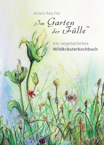 Im Garten der Fülle: veget. Wildkräuterkochbuch: ein vegetarisches Wildkräuterkochbuch