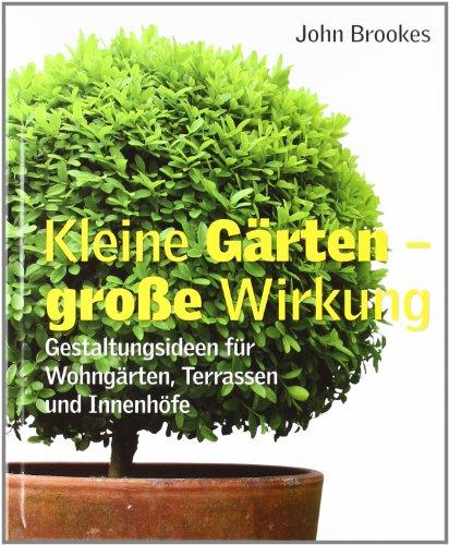 Kleine Gärten - große Wirkung: Gestaltungsideen für Wohngärten, Terrassen und Innenhöfe