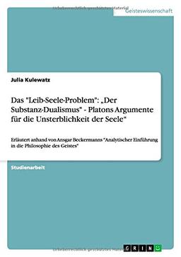 Das "Leib-Seele-Problem": "Der Substanz-Dualismus" - Platons Argumente für die Unsterblichkeit der Seele": Erläutert anhand von Ansgar Beckermanns ... Einführung in die Philosophie des Geistes"