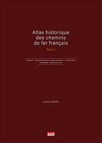 Atlas historique des chemins de fer français. Vol. 2. Bretagne, Centre-Val de Loire, Hauts-de-France, Ile-de-France, Normandie, Pays de la Loire