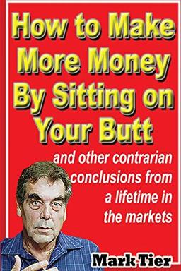 How to Make More Money By Sitting on Your Butt: and other contrarian conclusions from a lifetime in the markets