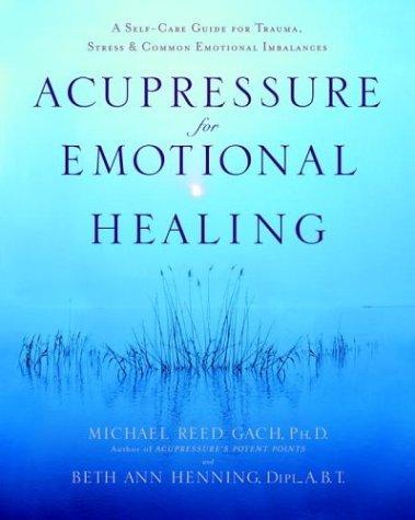 Acupressure for Emotional Healing: A Self-Care Guide for Trauma, Stress, & Common Emotional Imbalances: A Self-Care Guide for Trauma, Stress, and Common Emotional Imbalances