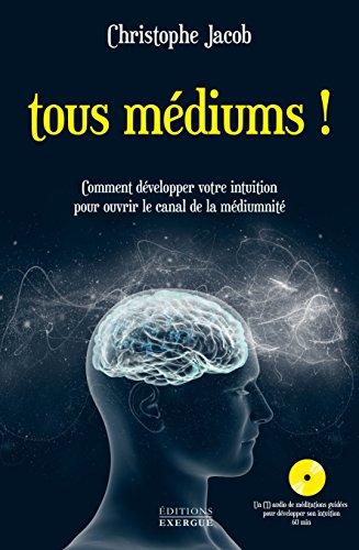 Tous médiums ! : comment développer votre intuition pour ouvrir le canal de la médiumnité