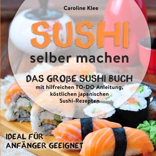 Sushi selber machen - Das große Sushi Buch mit hilfreichen TO-DO Anleitung & köstlichen japanischen Sushi-Rezepten: Ideal für Starter geeignet