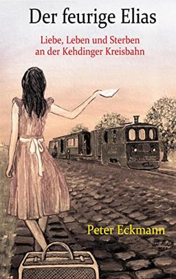 Der feurige Elias - die Kehdinger Kreisbahn: Liebe, Leben und Sterben an der Kehdinger Kreisbahn