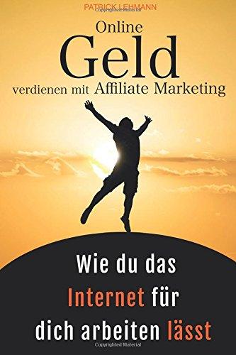 Online Geld verdienen mit Affiliate Marketing - Wie du das Internet für dich arbeiten lässt: Schritt für Schritt zu einem nachhaltigen Online-Business, das wirklich profitabel ist